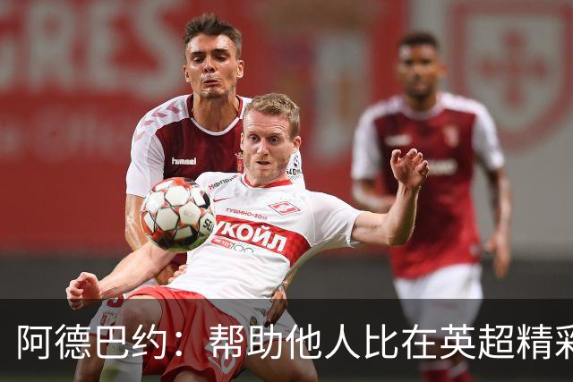 阿德巴约：帮助他人比在英超精彩进球更有意义